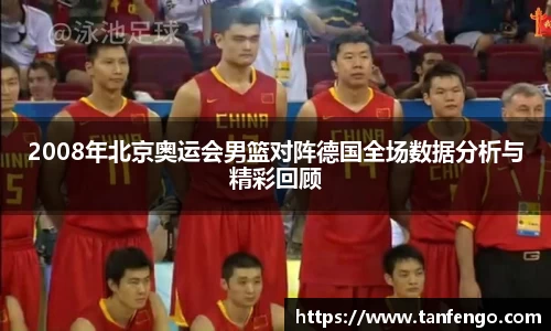 2008年北京奥运会男篮对阵德国全场数据分析与精彩回顾